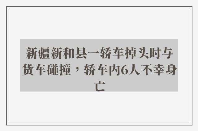 新疆新和县一轿车掉头时与货车碰撞，轿车内6人不幸身亡